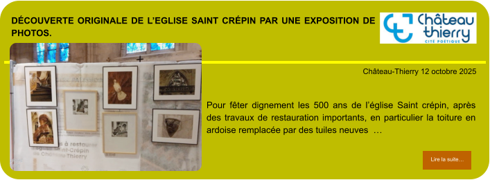 découverte originale de l’eglise Saint Crépin par une exposition de photos.            . Château-Thierry 12 octobre 2025 Lire la suite… Lire la suite… Pour fêter dignement les 500 ans de l’église Saint crépin, après des travaux de restauration importants, en particulier la toiture en ardoise remplacée par des tuiles neuves  …