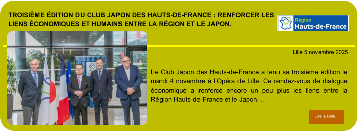 Troisième édition du Club Japon des Hauts-de-France : Renforcer les liens économiques et humains entre la Région et le Japon.            . Lille 5 novembre 2025 Lire la suite… Lire la suite… Le Club Japon des Hauts-de-France a tenu sa troisième édition le mardi 4 novembre à l’Opéra de Lille. Ce rendez-vous de dialogue économique a renforcé encore un peu plus les liens entre la Région Hauts-de-France et le Japon, …