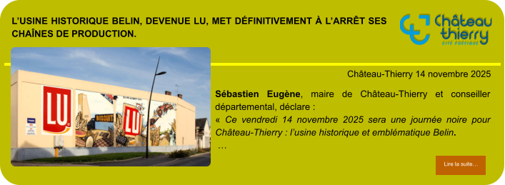 L’usine historique Belin, devenue LU, met définitivement à l’arrêt ses chaînes de production.            . Château-Thierry 14 novembre 2025 Lire la suite… Lire la suite… Sébastien Eugène, maire de Château-Thierry et conseiller départemental, déclare : « Ce vendredi 14 novembre 2025 sera une journée noire pour Château-Thierry : l’usine historique et emblématique Belin.  …