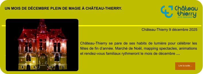 Un mois de décembre plein de magie à Château-Thierry.            . Château-Thierry 9 décembre 2025 Lire la suite… Lire la suite… Château-Thierry se pare de ses habits de lumière pour célébrer les fêtes de fin d’année. Marché de Noël, mapping spectacles, animations et rendez-vous familiaux rythmeront le mois de décembre …