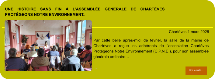 une histoire sans fin à l’assemblée generale de chartèves protégeons notre environnement..            . Chartèves 1 mars 2026 Lire la suite… Lire la suite… Par cette belle après-midi de février, la salle de la mairie de Chartèves a reçue les adhérents de l’association Chartèves Protégeons Notre Environnement (C.P.N.E.), pour son assemblée générale ordinaire…   …