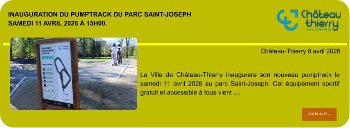 Inauguration du Pumptrack du parc Saint-Joseph Samedi 11 avril 2026 à 15h00.             . Château-Thierry 8 avril 2026 Lire la suite… Lire la suite… La Ville de Château-Thierry inaugurera son nouveau pumptrack le samedi 11 avril 2026 au parc Saint-Joseph. Cet équipement sportif gratuit et accessible à tous vient …