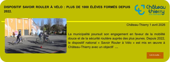 Dispositif Savoir Rouler à Vélo : plus de 1000 élèves formés depuis 2022.            . Château-Thierry 1 avril 2026 Lire la suite… Lire la suite… La municipalité poursuit son engagement en faveur de la mobilité douce et de la sécurité routière auprès des plus jeunes. Depuis 2022, le dispositif national « Savoir Rouler à Vélo » est mis en œuvre à Château-Thierry avec un objectif  …