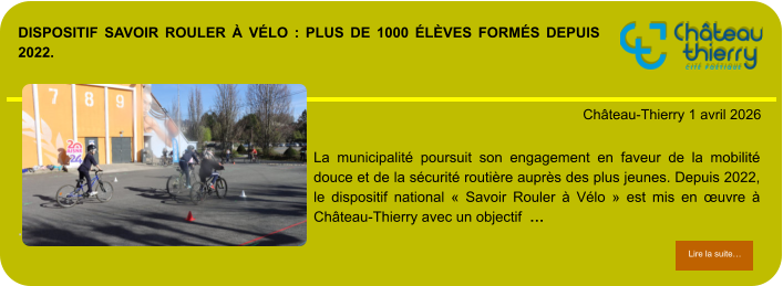 Dispositif Savoir Rouler à Vélo : plus de 1000 élèves formés depuis 2022.            . Château-Thierry 1 avril 2026 Lire la suite… Lire la suite… La municipalité poursuit son engagement en faveur de la mobilité douce et de la sécurité routière auprès des plus jeunes. Depuis 2022, le dispositif national « Savoir Rouler à Vélo » est mis en œuvre à Château-Thierry avec un objectif  …
