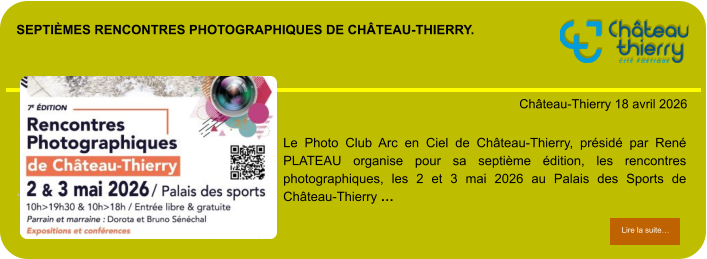 Septièmes rencontres photographiques de château-Thierry.            . Château-Thierry 18 avril 2026 Lire la suite… Lire la suite… Le Photo Club Arc en Ciel de Château-Thierry, présidé par René PLATEAU organise pour sa septième édition, les rencontres photographiques, les 2 et 3 mai 2026 au Palais des Sports de Château-Thierry …