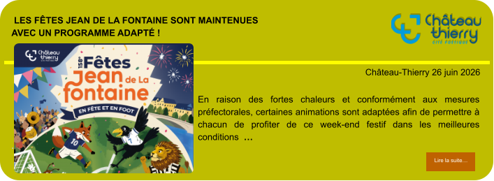 Les Fêtes Jean de La Fontaine sont maintenuesavec un programme adapté !            . Château-Thierry 26 juin 2026 Lire la suite… Lire la suite… En raison des fortes chaleurs et conformément aux mesures préfectorales, certaines animations sont adaptées afin de permettre à chacun de profiter de ce week-end festif dans les meilleures conditions  …