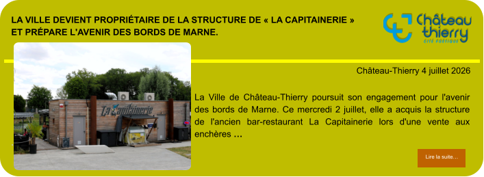 La Ville devient propriétaire de la structure de « La Capitainerie » et prépare l'avenir des bords de Marne.            . Château-Thierry 4 juillet 2026 Lire la suite… Lire la suite… La Ville de Château-Thierry poursuit son engagement pour l'avenir des bords de Marne. Ce mercredi 2 juillet, elle a acquis la structure de l'ancien bar-restaurant La Capitainerie lors d'une vente aux enchères …