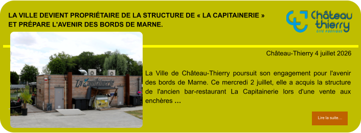 La Ville devient propriétaire de la structure de « La Capitainerie » et prépare l'avenir des bords de Marne.            . Château-Thierry 4 juillet 2026 Lire la suite… Lire la suite… La Ville de Château-Thierry poursuit son engagement pour l'avenir des bords de Marne. Ce mercredi 2 juillet, elle a acquis la structure de l'ancien bar-restaurant La Capitainerie lors d'une vente aux enchères …