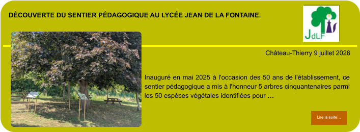 découverte du sentier pédagogique au lycée Jean de la fontaine.            . Château-Thierry 9 juillet 2026 Lire la suite… Lire la suite… Inauguré en mai 2025 à l'occasion des 50 ans de l'établissement, ce sentier pédagogique a mis à l'honneur 5 arbres cinquantenaires parmi les 50 espèces végétales identifiées pour …