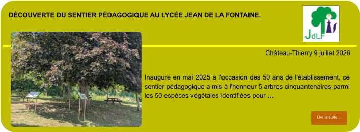 découverte du sentier pédagogique au lycée Jean de la fontaine.            . Château-Thierry 9 juillet 2026 Lire la suite… Lire la suite… Inauguré en mai 2025 à l'occasion des 50 ans de l'établissement, ce sentier pédagogique a mis à l'honneur 5 arbres cinquantenaires parmi les 50 espèces végétales identifiées pour …