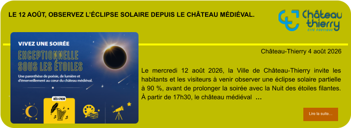 Le 12 août, observez l’éclipse solaire depuis le château médiéval.            . Château-Thierry 4 août 2026 Lire la suite… Lire la suite… Le mercredi 12 août 2026, la Ville de Château-Thierry invite les habitants et les visiteurs à venir observer une éclipse solaire partielle à 90 %, avant de prolonger la soirée avec la Nuit des étoiles filantes. À partir de 17h30, le château médiéval  …