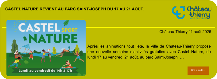Castel Nature revient au parc Saint-Joseph du 17 au 21 août.            . Château-Thierry 11 août 2026 Lire la suite… Lire la suite… Après les animations tout l’été, la Ville de Château-Thierry propose une nouvelle semaine d’activités gratuites avec Castel Nature, du lundi 17 au vendredi 21 août, au parc Saint-Joseph  …