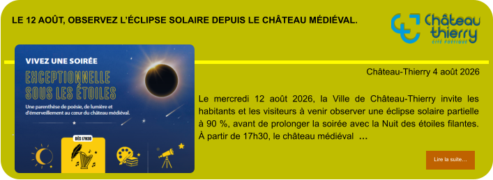 Le 12 août, observez l’éclipse solaire depuis le château médiéval.            . Château-Thierry 4 août 2026 Lire la suite… Lire la suite… Le mercredi 12 août 2026, la Ville de Château-Thierry invite les habitants et les visiteurs à venir observer une éclipse solaire partielle à 90 %, avant de prolonger la soirée avec la Nuit des étoiles filantes. À partir de 17h30, le château médiéval  …