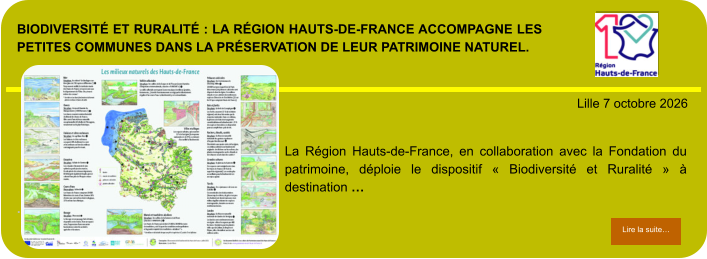 Biodiversité et Ruralité : la Région Hauts-de-France accompagne les petites communes dans la préservation de leur patrimoine naturel.            . Lille 7 octobre 2026 Lire la suite… Lire la suite… La Région Hauts-de-France, en collaboration avec la Fondation du patrimoine, déploie le dispositif « Biodiversité et Ruralité » à destination …