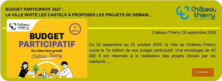 Budget participatif 2027 : la Ville invite les Castels à proposer les projets de demain..            . Château-Thierry 29 septembre 2026 Lire la suite… Lire la suite… Du 22 septembre au 25 octobre 2026, la Ville de Château-Thierry ouvre la 7e édition de son budget participatif. Une enveloppe de 40 000 € est réservée à la réalisation des projets choisis par les habitants …